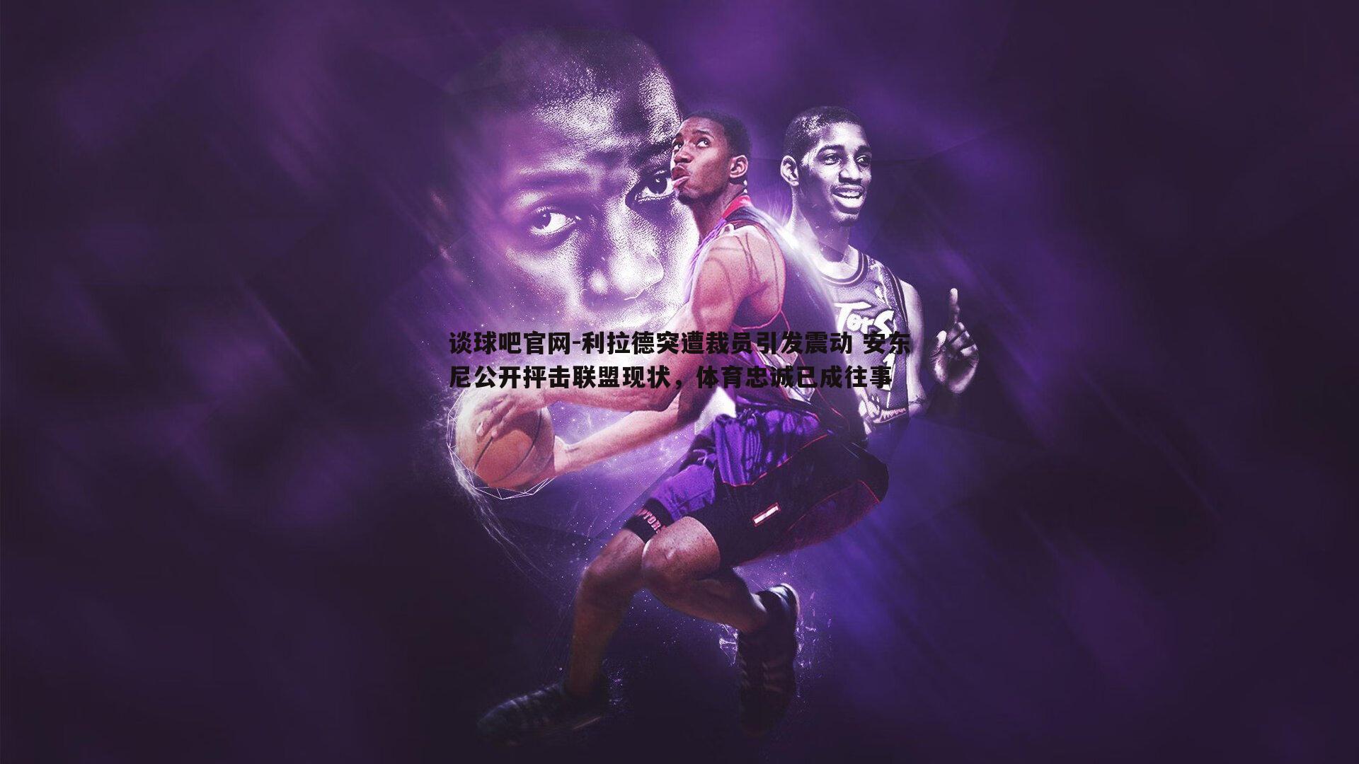 利拉德突遭裁员引发震动 安东尼公开抨击联盟现状，体育忠诚已成往事