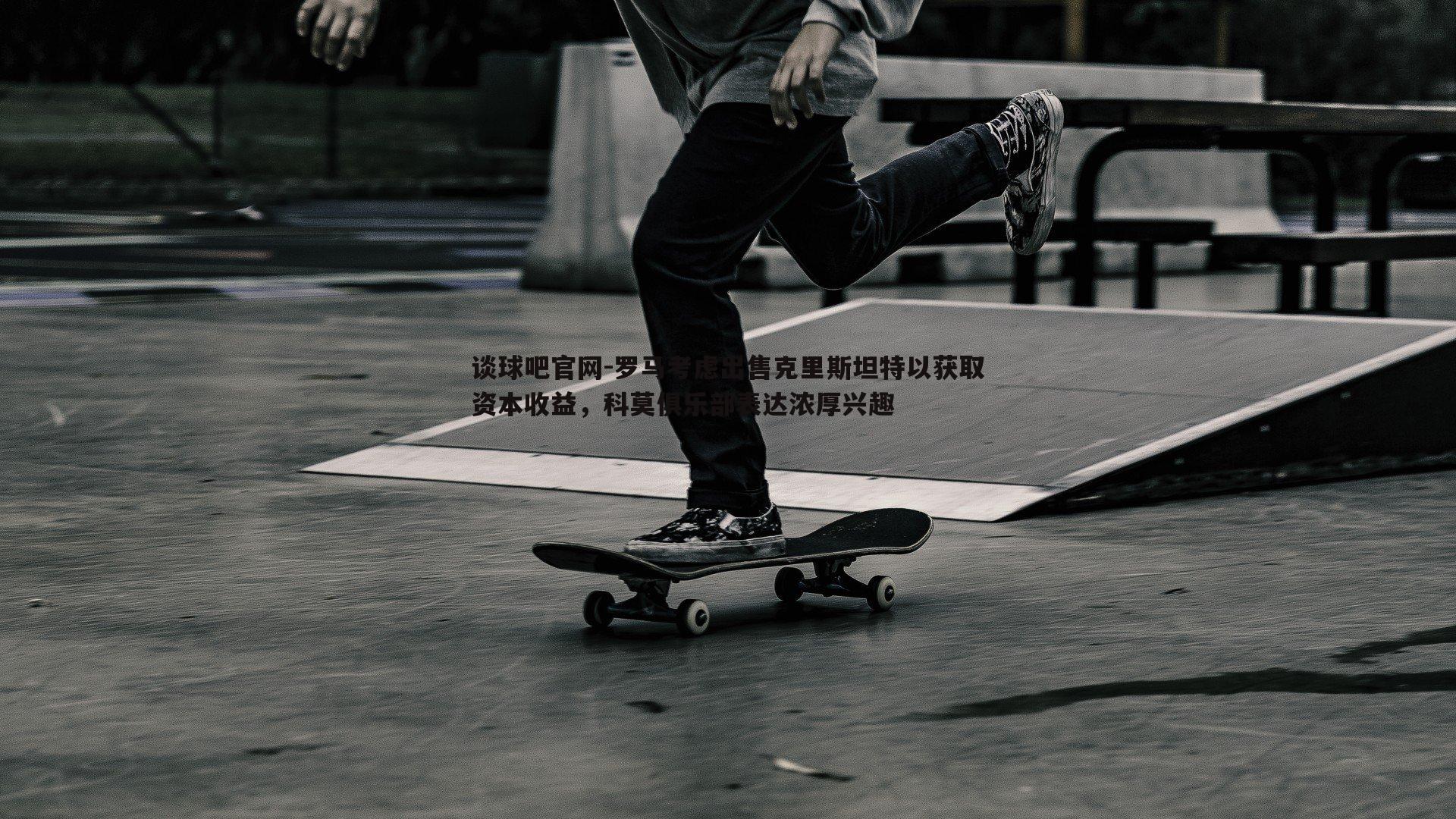 罗马考虑出售克里斯坦特以获取资本收益，科莫俱乐部表达浓厚兴趣