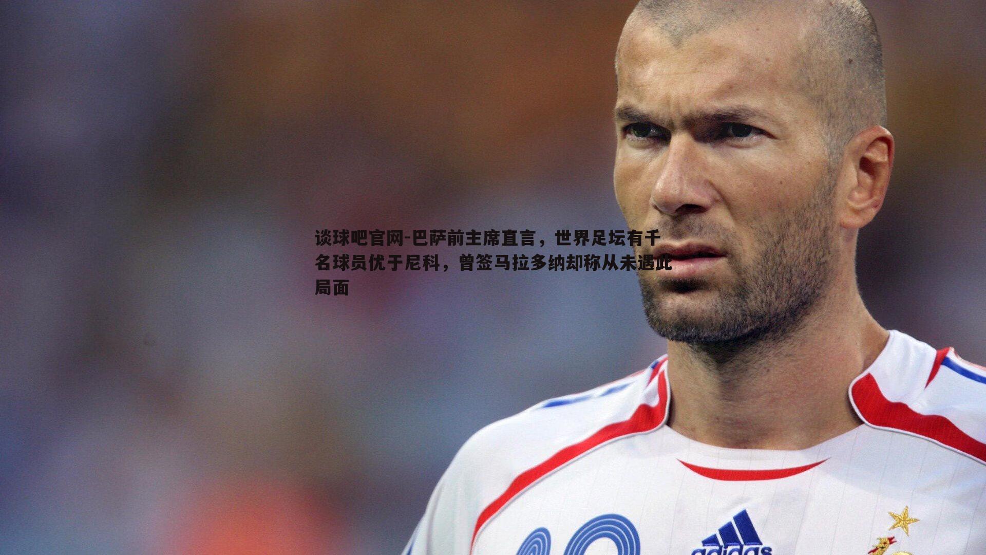 巴萨前主席直言，世界足坛有千名球员优于尼科，曾签马拉多纳却称从未遇此局面