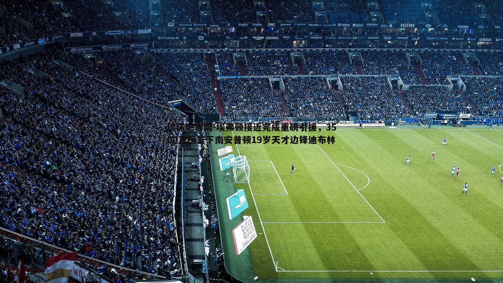 埃弗顿接近完成重磅引援，3500万镑签下南安普顿19岁天才边锋迪布林